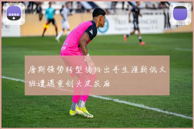 唐斯强势转型场均出手生涯新低文班遭遇重创头皮发麻