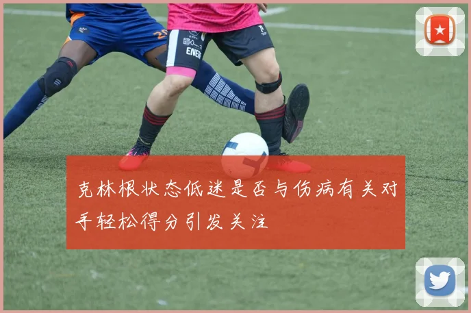 克林根状态低迷是否与伤病有关对手轻松得分引发关注