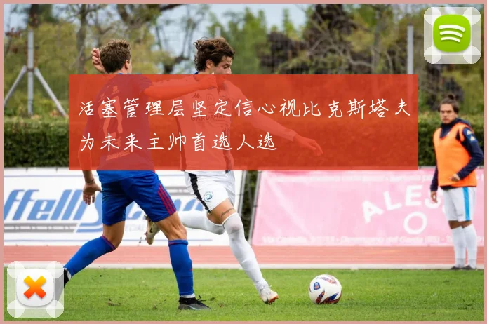 活塞管理层坚定信心视比克斯塔夫为未来主帅首选人选