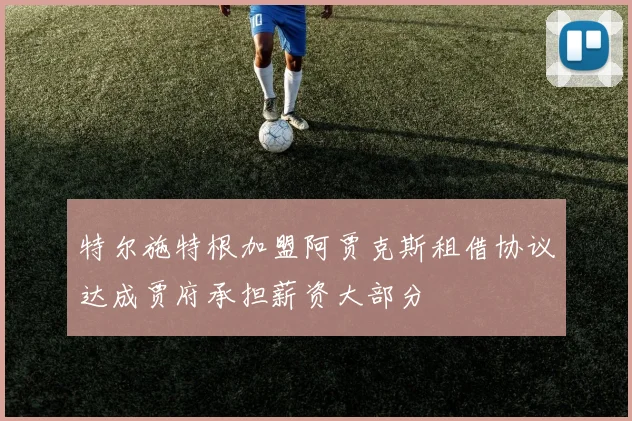 特尔施特根加盟阿贾克斯租借协议达成贾府承担薪资大部分