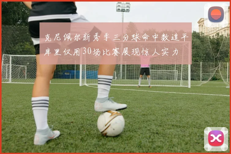 克尼佩尔新秀季三分球命中数追平库里仅用30场比赛展现惊人实力