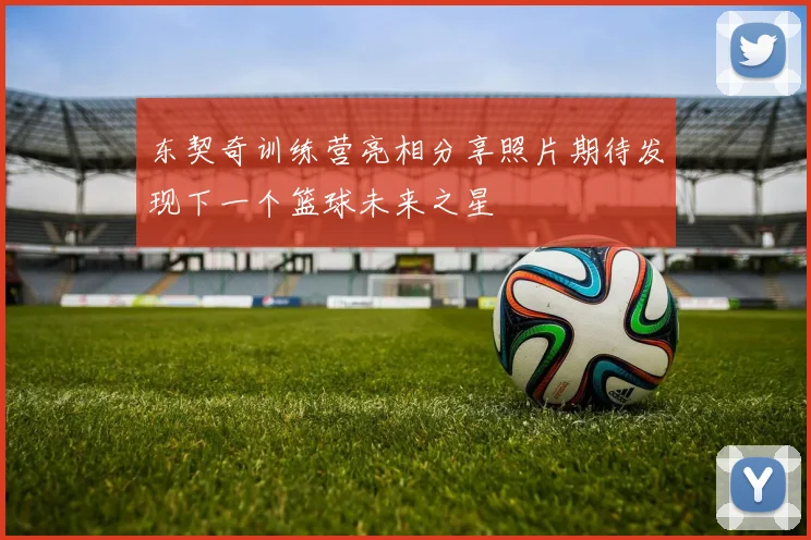 东契奇训练营亮相分享照片期待发现下一个篮球未来之星