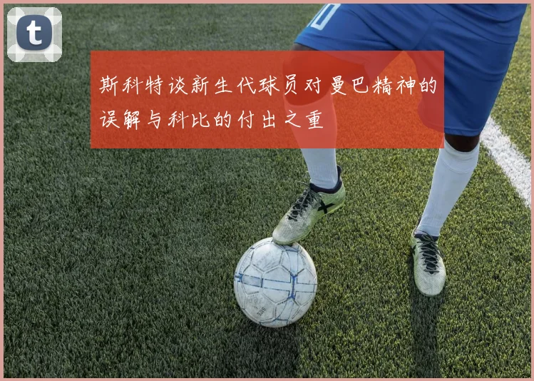 斯科特谈新生代球员对曼巴精神的误解与科比的付出之重