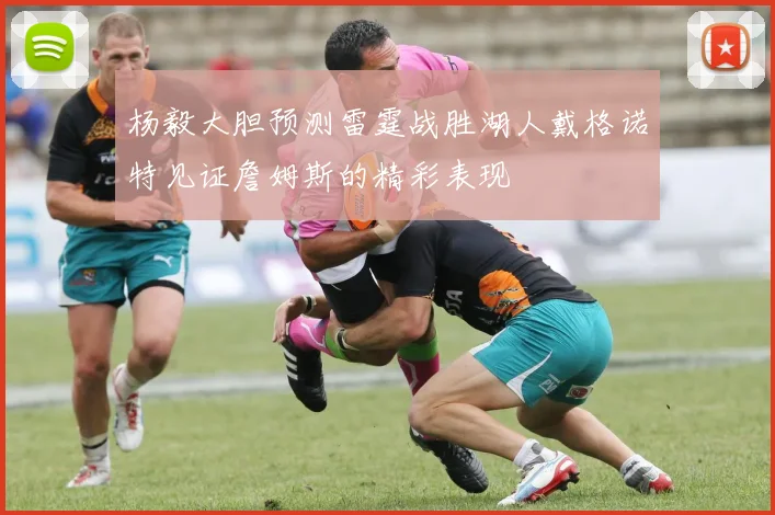 杨毅大胆预测雷霆战胜湖人戴格诺特见证詹姆斯的精彩表现