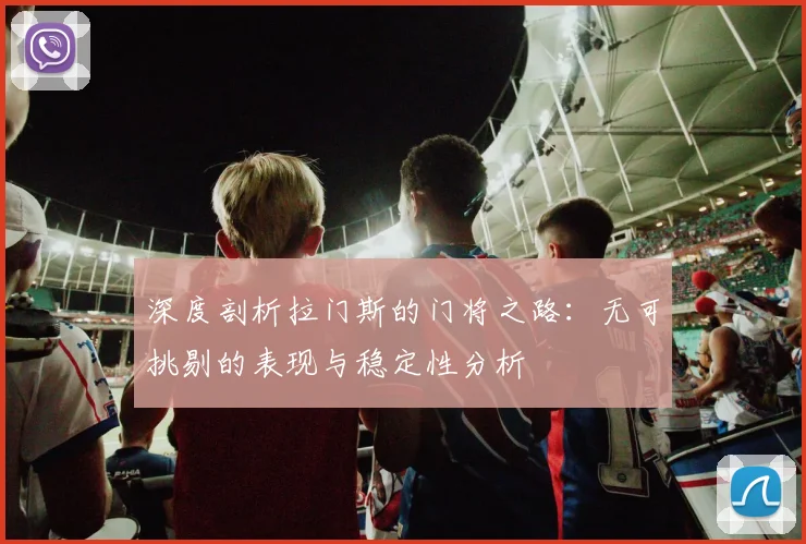 深度剖析拉门斯的门将之路：无可挑剔的表现与稳定性分析
