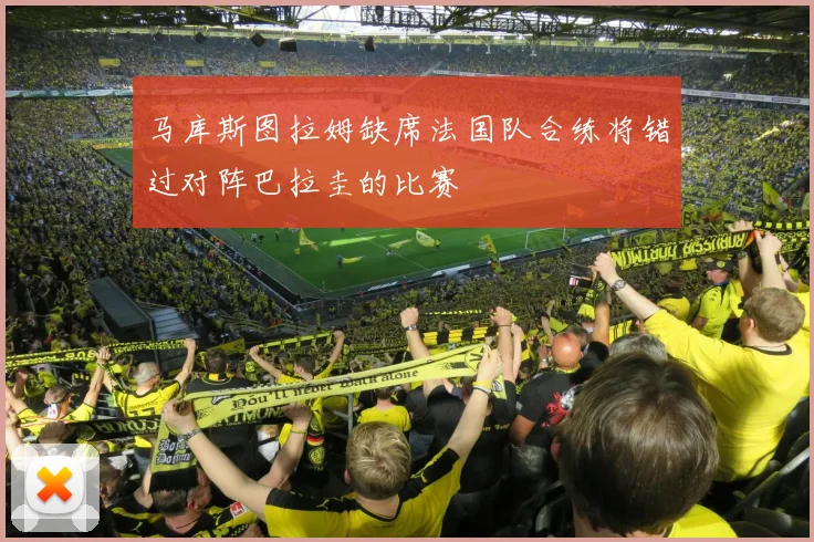 马库斯图拉姆缺席法国队合练将错过对阵巴拉圭的比赛