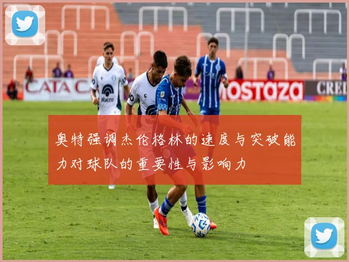 奥特强调杰伦格林的速度与突破能力对球队的重要性与影响力