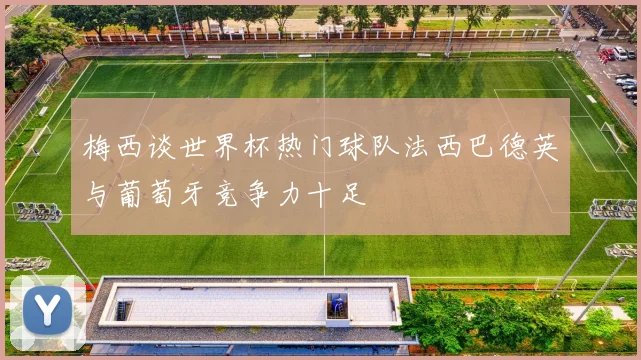 梅西谈世界杯热门球队法西巴德英与葡萄牙竞争力十足