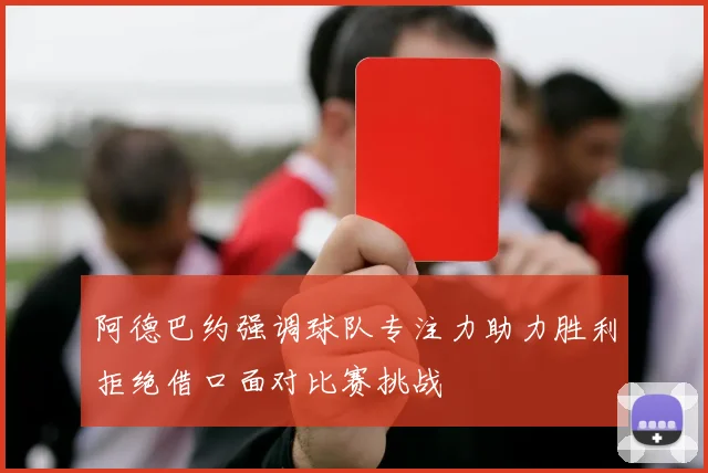 阿德巴约强调球队专注力助力胜利拒绝借口面对比赛挑战