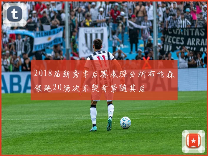 2018届新秀季后赛表现分析布伦森领跑20场次东契奇紧随其后