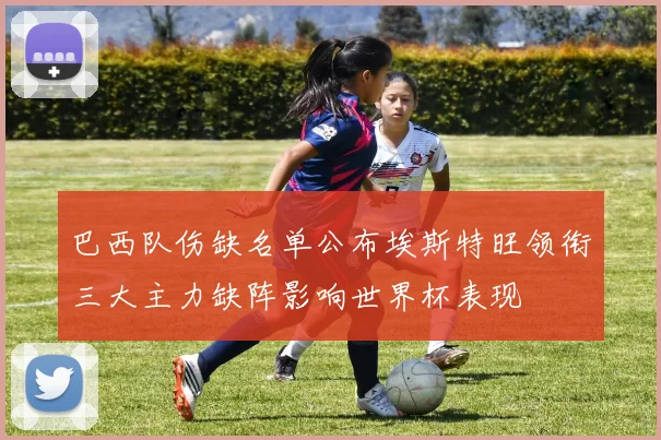 巴西队伤缺名单公布埃斯特旺领衔三大主力缺阵影响世界杯表现