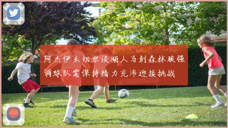 阿杰伊米切尔谈湖人马刺森林狼强调球队需保持精力充沛迎接挑战