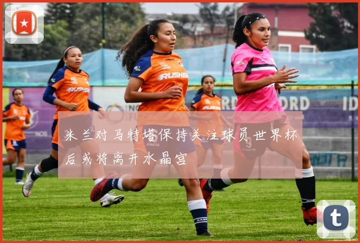 米兰对马特塔保持关注球员世界杯后或将离开水晶宫