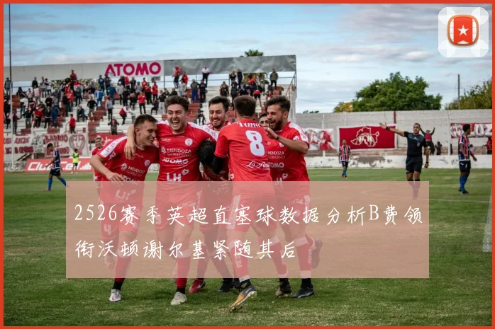 2526赛季英超直塞球数据分析B费领衔沃顿谢尔基紧随其后