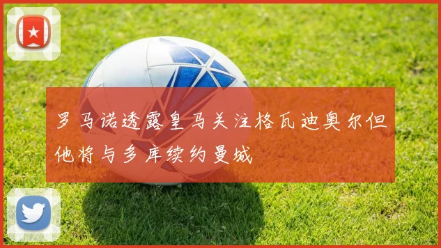 罗马诺透露皇马关注格瓦迪奥尔但他将与多库续约曼城