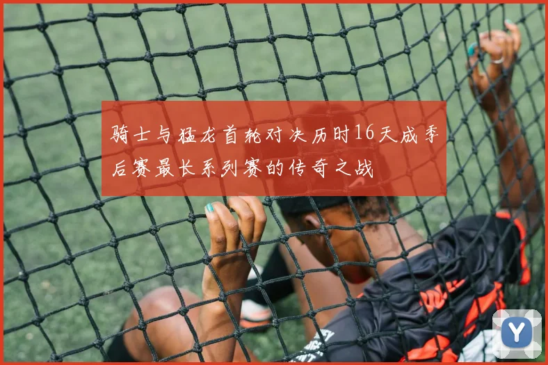 骑士与猛龙首轮对决历时16天成季后赛最长系列赛的传奇之战