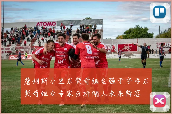 詹姆斯小里东契奇组合强于字母东契奇组合专家分析湖人未来阵容