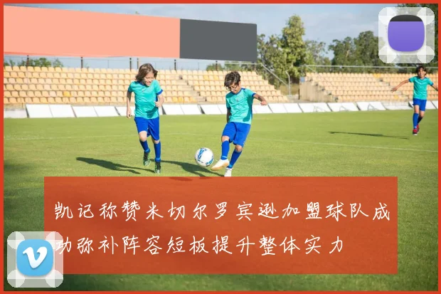 凯记称赞米切尔罗宾逊加盟球队成功弥补阵容短板提升整体实力