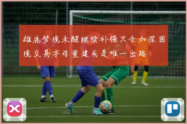 雄鹿梦境未醒继续补强只会加深困境交易字母重建或是唯一出路