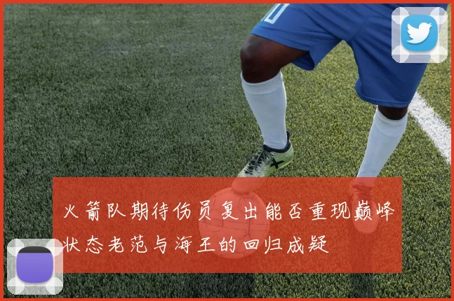 火箭队期待伤员复出能否重现巅峰状态老范与海王的回归成疑